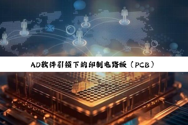今日科普|AD软件引领下的印制电路板（PCB）技术创新与智能制造最新趋势